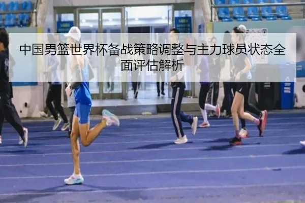 中国男篮世界杯备战策略调整与主力球员状态全面评估解析